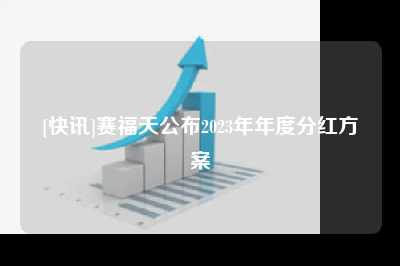 [快讯]赛福天公布2023年年度分红方案