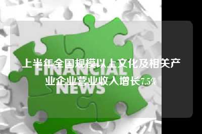 上半年全国规模以上文化及相关产业企业营业收入增长7.5%