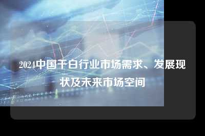 2024中国干白行业市场需求、发展现状及未来市场空间