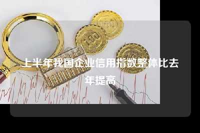 上半年我国企业信用指数整体比去年提高