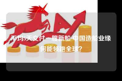 平均5天交付一艘新船 中国造船业缘何能领跑全球？